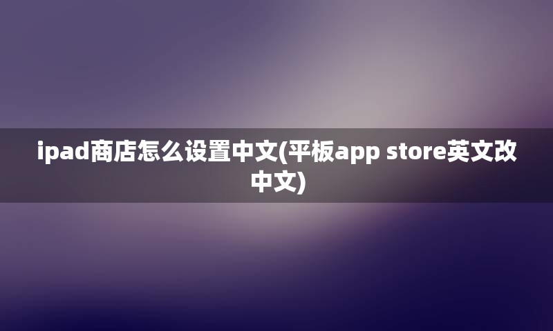 ipad商店怎么设置中文(平板app store英文改中文)