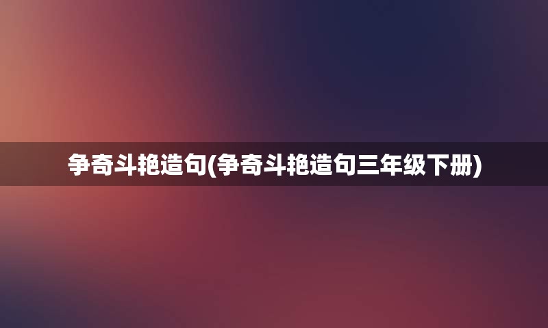 争奇斗艳造句(争奇斗艳造句三年级下册)