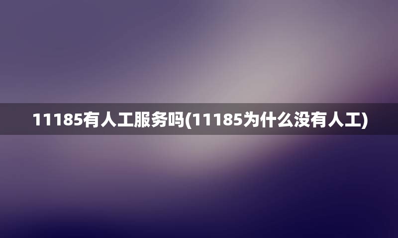 11185有人工服务吗(11185为什么没有人工)