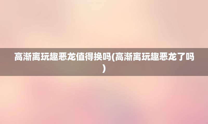 高渐离玩趣恶龙值得换吗(高渐离玩趣恶龙了吗)