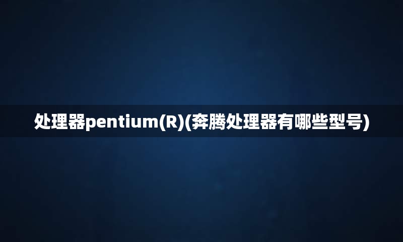 处理器pentium(R)(奔腾处理器有哪些型号)