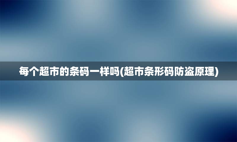 每个超市的条码一样吗(超市条形码防盗原理)