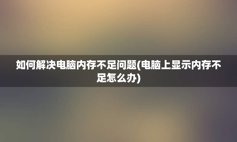 如何解决电脑内存不足问题(电脑上显示内存不足怎么办)