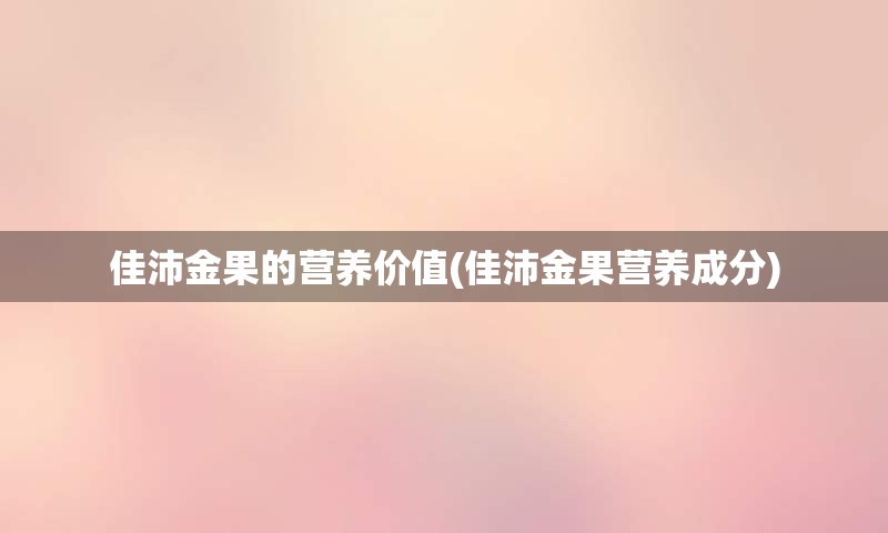 佳沛金果的营养价值(佳沛金果营养成分)