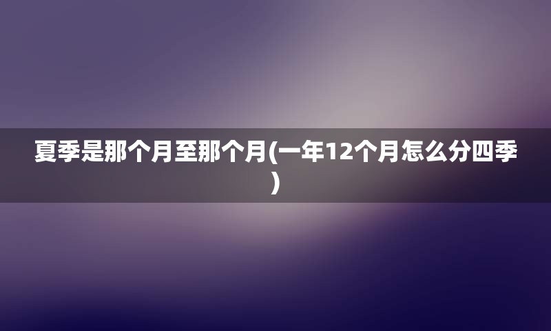 夏季是那个月至那个月(一年12个月怎么分四季)