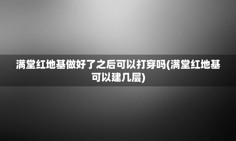 满堂红地基做好了之后可以打穿吗(满堂红地基可以建几层)