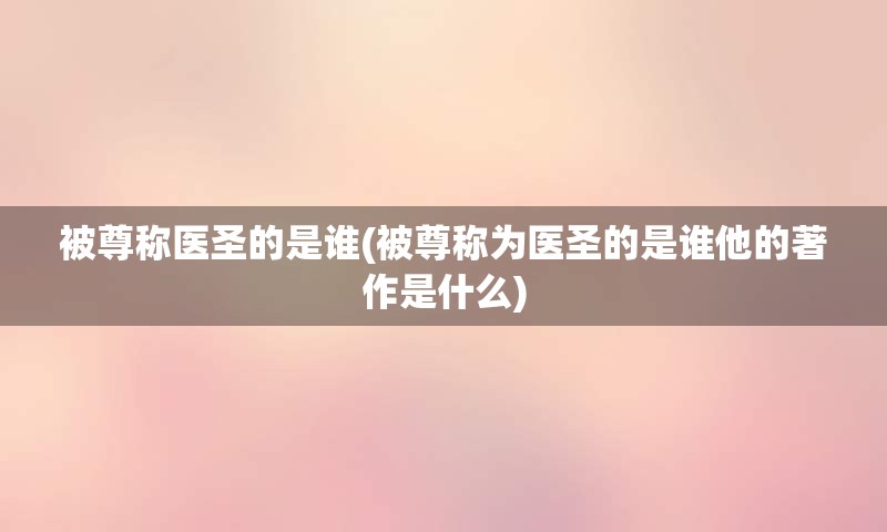 被尊称医圣的是谁(被尊称为医圣的是谁他的著作是什么)