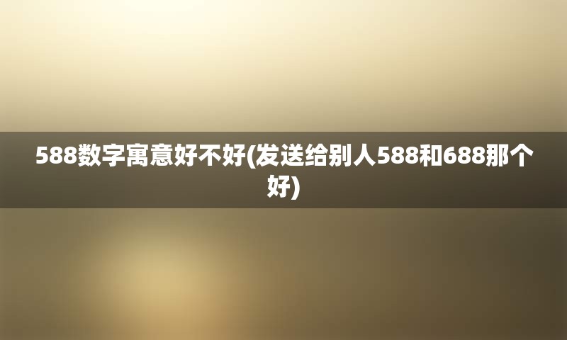 588数字寓意好不好(发送给别人588和688那个好)