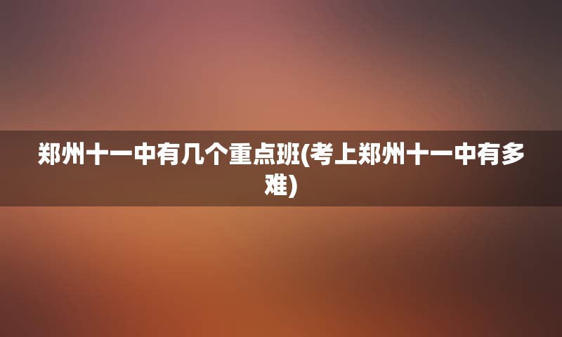 郑州十一中有几个重点班(考上郑州十一中有多难)