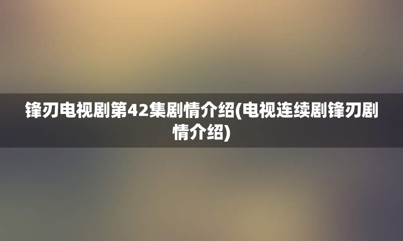 锋刃电视剧第42集剧情介绍(电视连续剧锋刃剧情介绍)