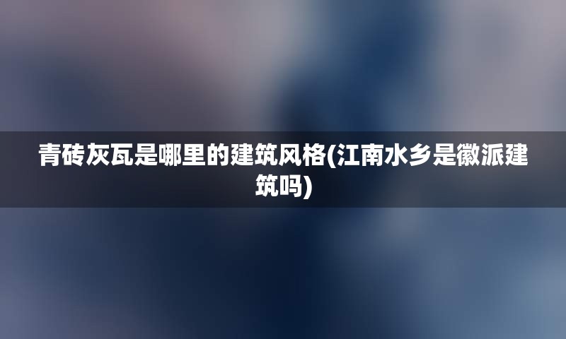 青砖灰瓦是哪里的建筑风格(江南水乡是徽派建筑吗)