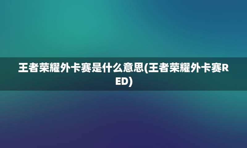 王者荣耀外卡赛是什么意思(王者荣耀外卡赛RED)