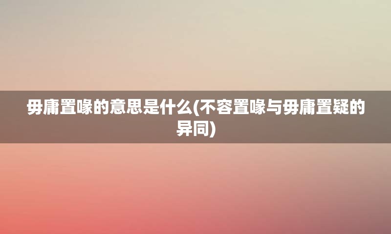 毋庸置喙的意思是什么(不容置喙与毋庸置疑的异同)