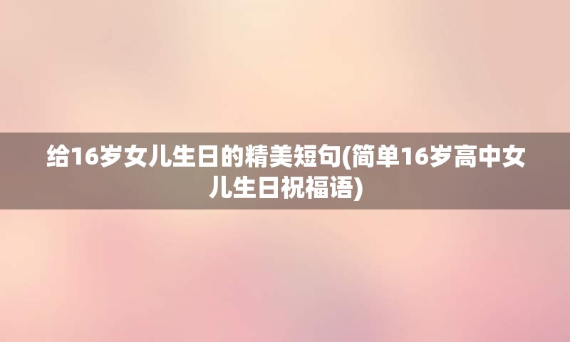 给16岁女儿生日的精美短句(简单16岁高中女儿生日祝福语)