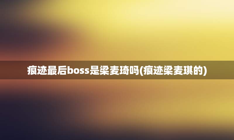 痕迹最后boss是梁麦琦吗(痕迹梁麦琪的)