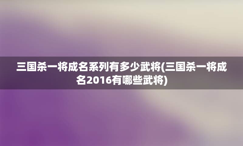 三国杀一将成名系列有多少武将(三国杀一将成名2016有哪些武将)