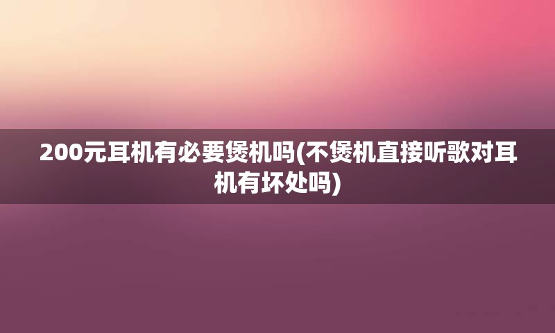 200元耳机有必要煲机吗(不煲机直接听歌对耳机有坏处吗)