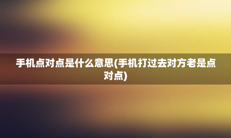 手机点对点是什么意思(手机打过去对方老是点对点)