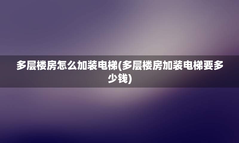 多层楼房怎么加装电梯(多层楼房加装电梯要多少钱)