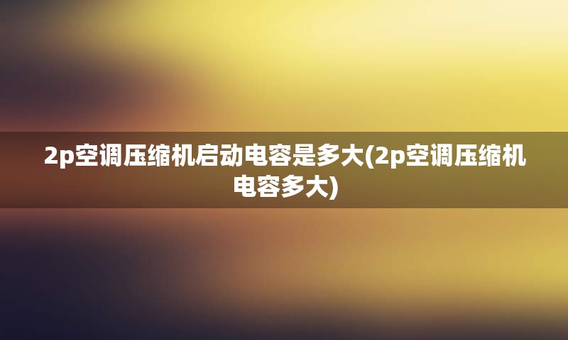 2p空调压缩机启动电容是多大(2p空调压缩机电容多大)