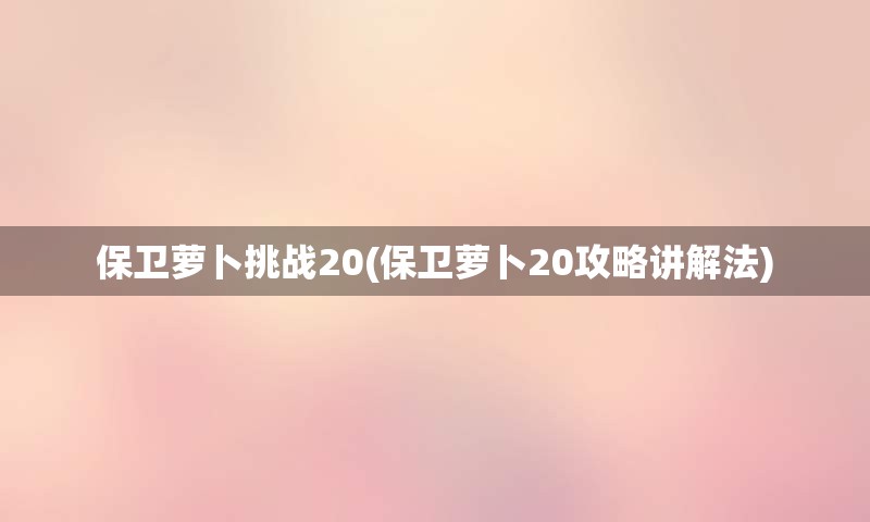 保卫萝卜挑战20(保卫萝卜20攻略讲解法)