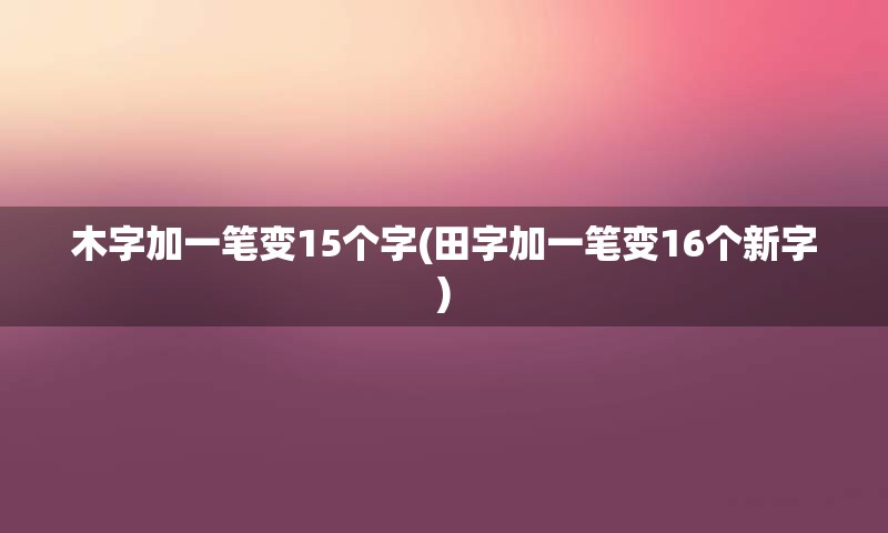 木字加一笔变15个字(田字加一笔变16个新字)