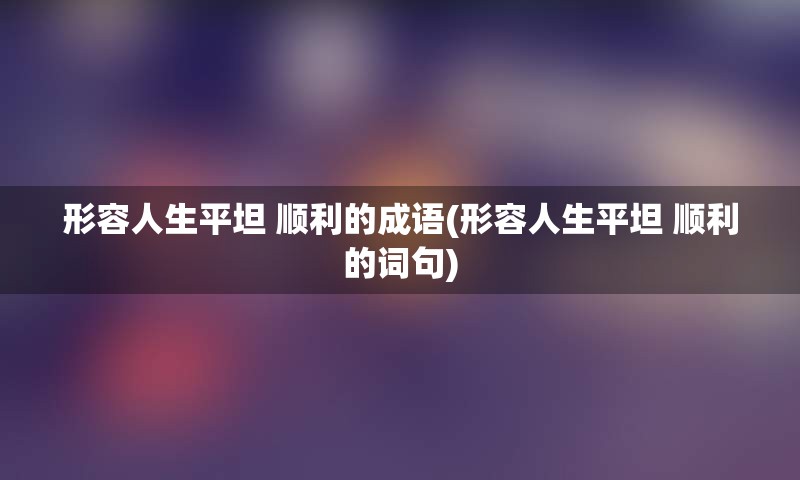 形容人生平坦 顺利的成语(形容人生平坦 顺利的词句)