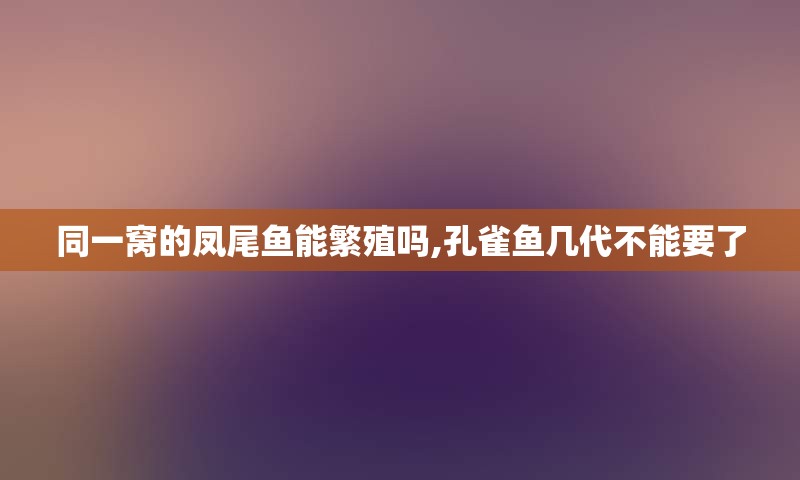 同一窝的凤尾鱼能繁殖吗,孔雀鱼几代不能要了