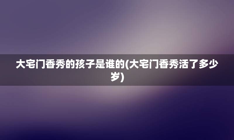 大宅门香秀的孩子是谁的(大宅门香秀活了多少岁)