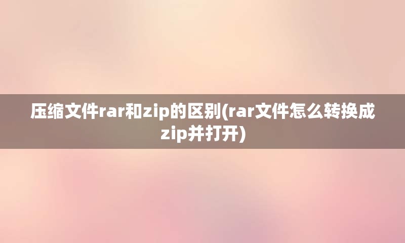 压缩文件rar和zip的区别(rar文件怎么转换成zip并打开)