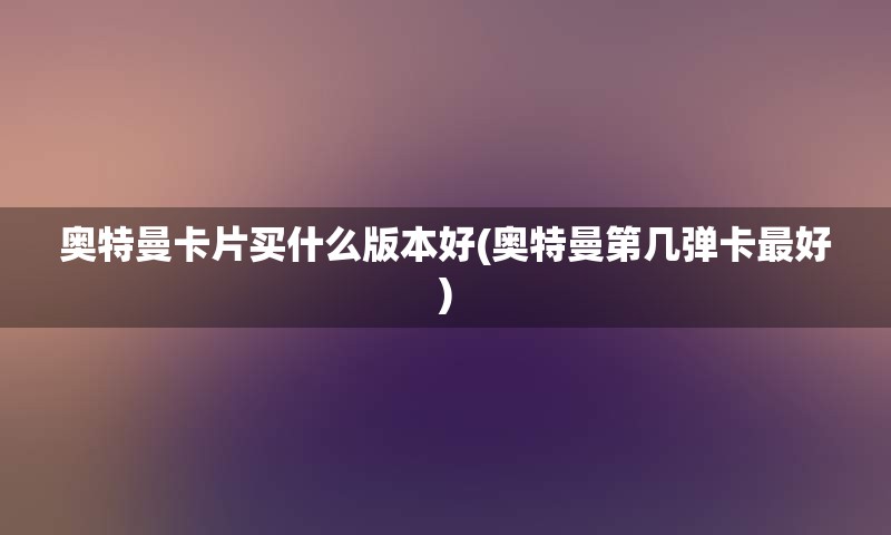 奥特曼卡片买什么版本好(奥特曼第几弹卡最好)