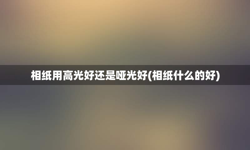 相纸用高光好还是哑光好(相纸什么的好)