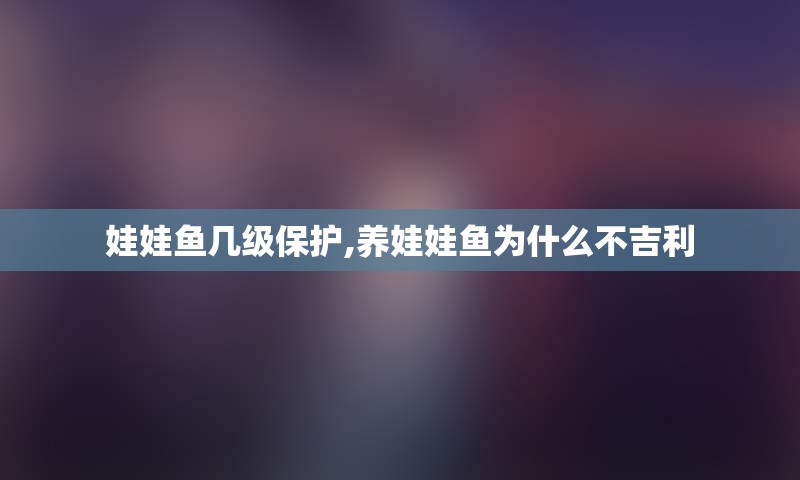 娃娃鱼几级保护,养娃娃鱼为什么不吉利