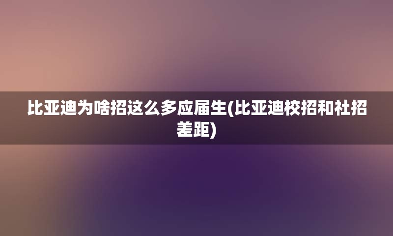 比亚迪为啥招这么多应届生(比亚迪校招和社招差距)