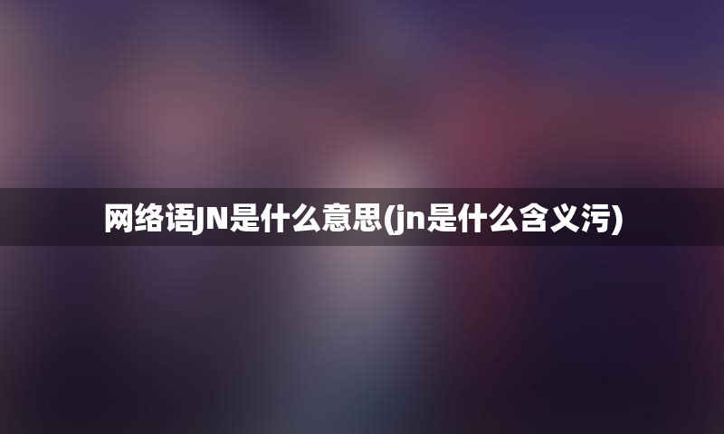 网络语JN是什么意思(jn是什么含义污)