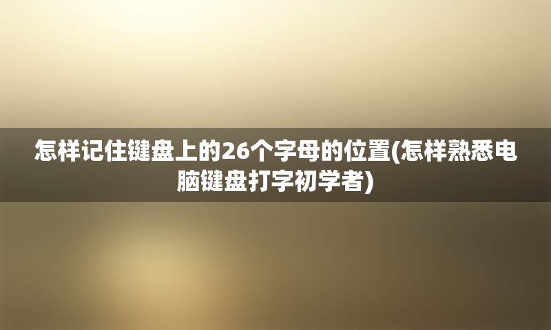 怎样记住键盘上的26个字母的位置(怎样熟悉电脑键盘打字初学者)