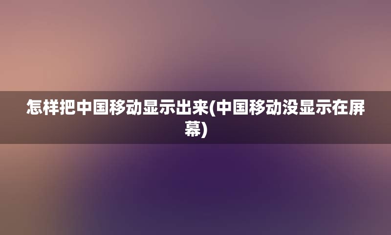 怎样把中国移动显示出来(中国移动没显示在屏幕)