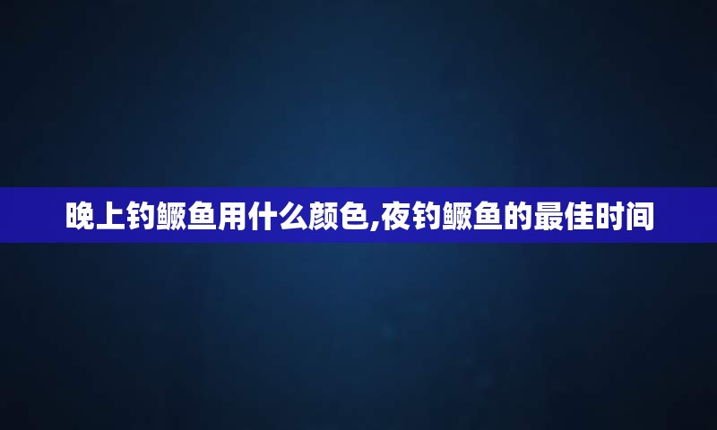 晚上钓鳜鱼用什么颜色,夜钓鳜鱼的最佳时间