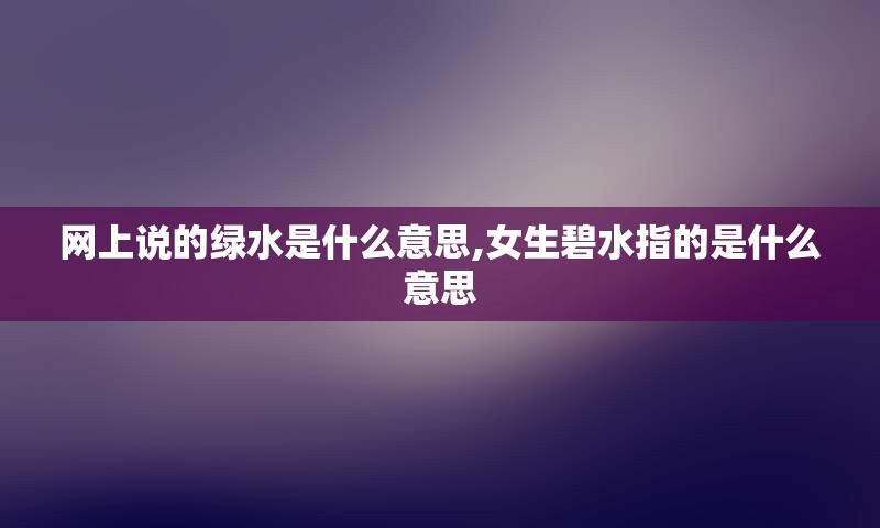 网上说的绿水是什么意思,女生碧水指的是什么意思