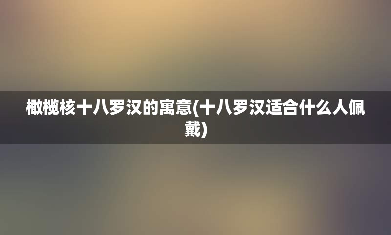 橄榄核十八罗汉的寓意(十八罗汉适合什么人佩戴)