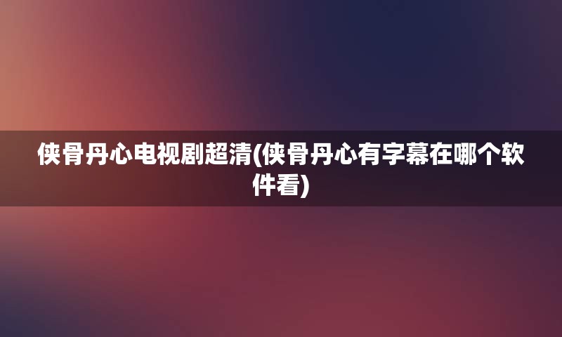 侠骨丹心电视剧超清(侠骨丹心有字幕在哪个软件看)