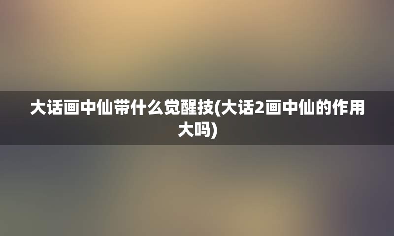 大话画中仙带什么觉醒技(大话2画中仙的作用大吗)