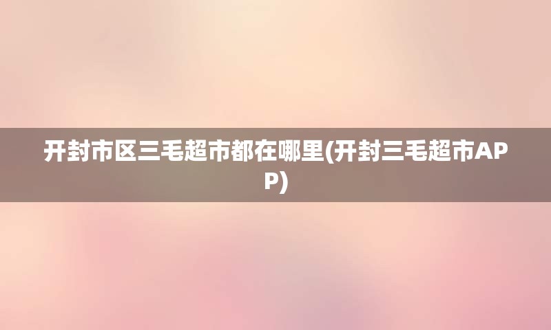 开封市区三毛超市都在哪里(开封三毛超市APP)