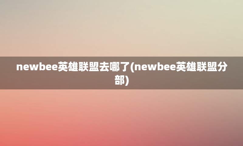 newbee英雄联盟去哪了(newbee英雄联盟分部)