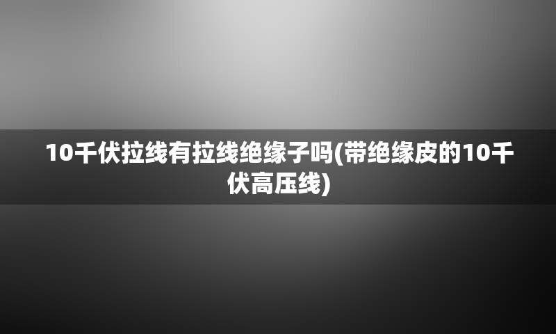 10千伏拉线有拉线绝缘子吗(带绝缘皮的10千伏高压线)