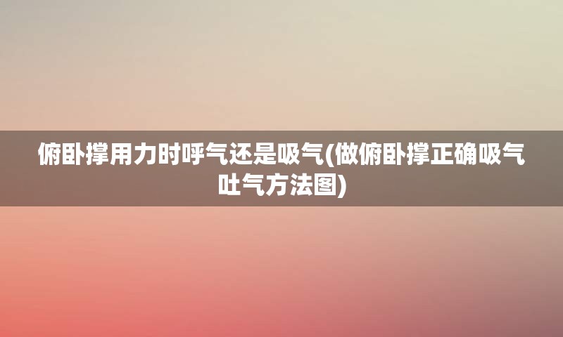 俯卧撑用力时呼气还是吸气(做俯卧撑正确吸气吐气方法图)