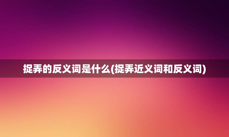 捉弄的反义词是什么(捉弄近义词和反义词)