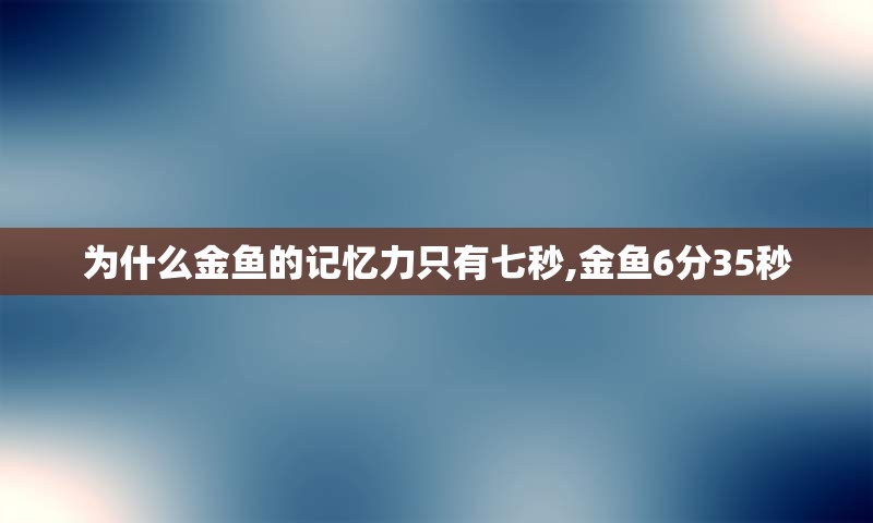 为什么金鱼的记忆力只有七秒,金鱼6分35秒