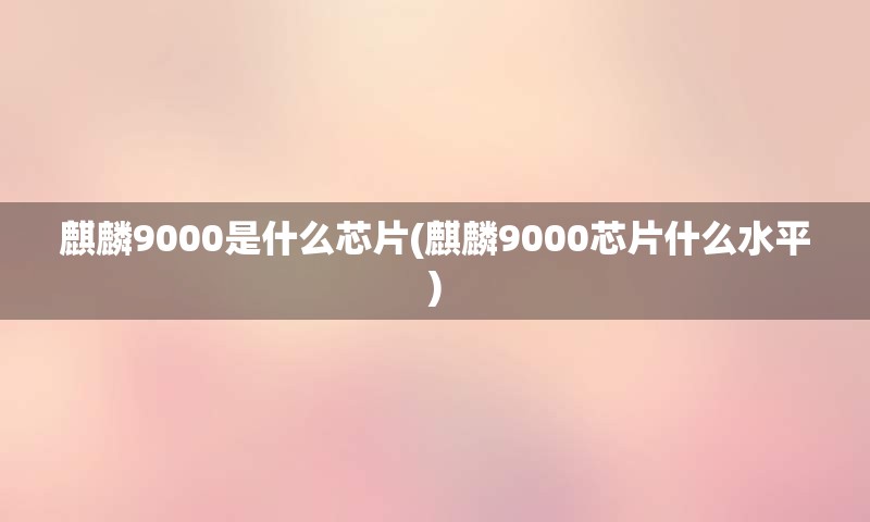 麒麟9000是什么芯片(麒麟9000芯片什么水平)