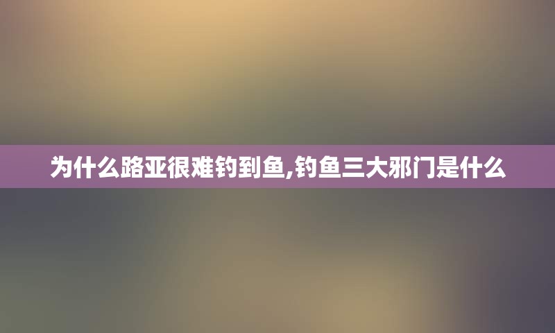 为什么路亚很难钓到鱼,钓鱼三大邪门是什么